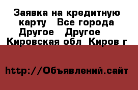 Заявка на кредитную карту - Все города Другое » Другое   . Кировская обл.,Киров г.